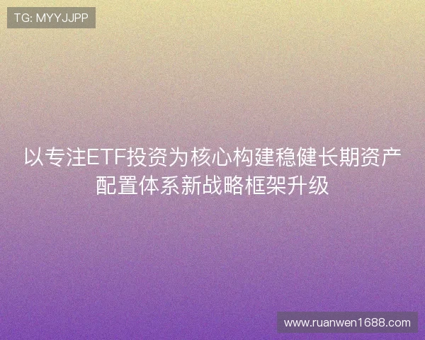 以专注ETF投资为核心构建稳健长期资产配置体系新战略框架升级 以专注ETF投资为核心构建稳健长期资产配置体系新战略框架升级