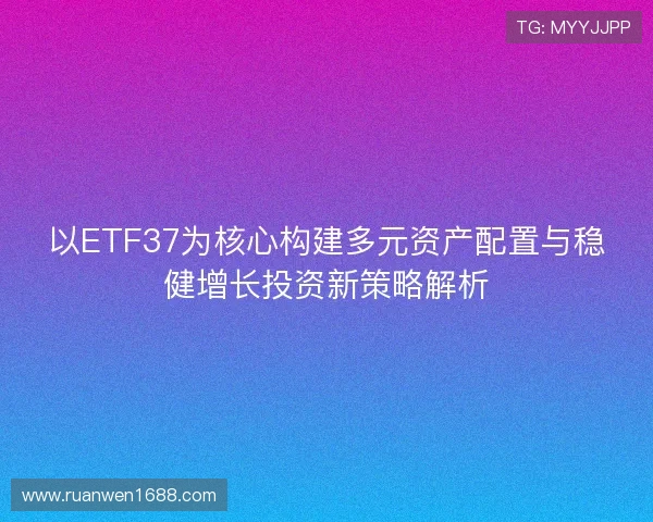 以ETF37为核心构建多元资产配置与稳健增长投资新策略解析 以ETF37为核心构建多元资产配置与稳健增长投资新策略解析
