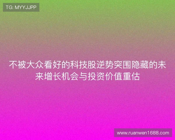 不被大众看好的科技股逆势突围隐藏的未来增长机会与投资价值重估