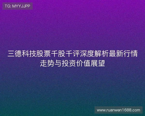 三德科技股票千股千评深度解析最新行情走势与投资价值展望