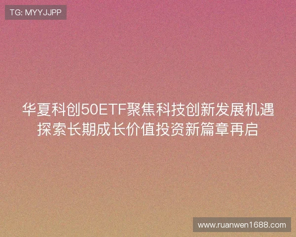 华夏科创50ETF聚焦科技创新发展机遇探索长期成长价值投资新篇章再启
