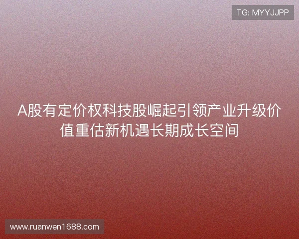 A股有定价权科技股崛起引领产业升级价值重估新机遇长期成长空间 A股有定价权科技股崛起引领产业升级价值重估新机遇长期成长空间